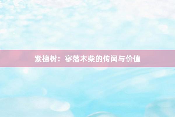 紫檀树：寥落木柴的传闻与价值