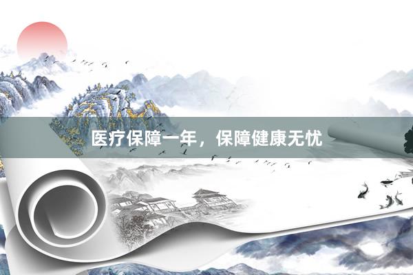 医疗保障一年，保障健康无忧
